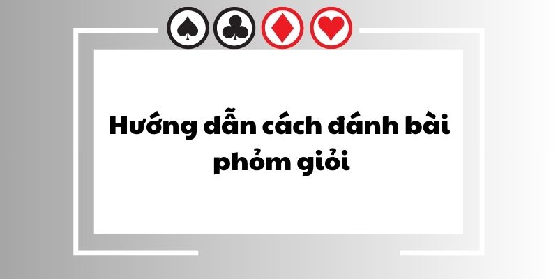 Hướng dẫn cách đánh bài phỏm giỏi 