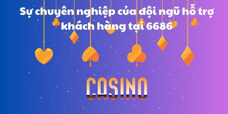 Sự chuyên nghiệp của đội ngũ hỗ trợ khách hàng tại 6686