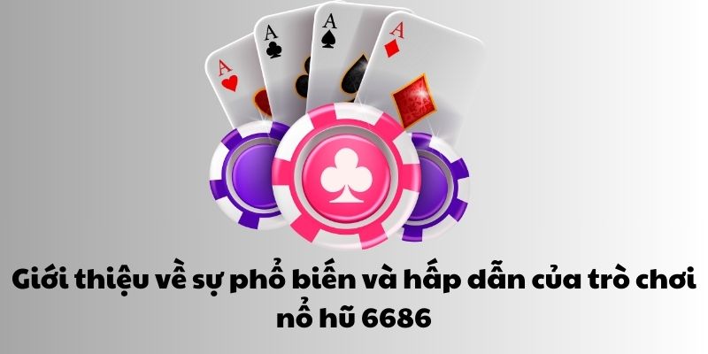 Giới thiệu về sự phổ biến và hấp dẫn của trò chơi nổ hũ 6686