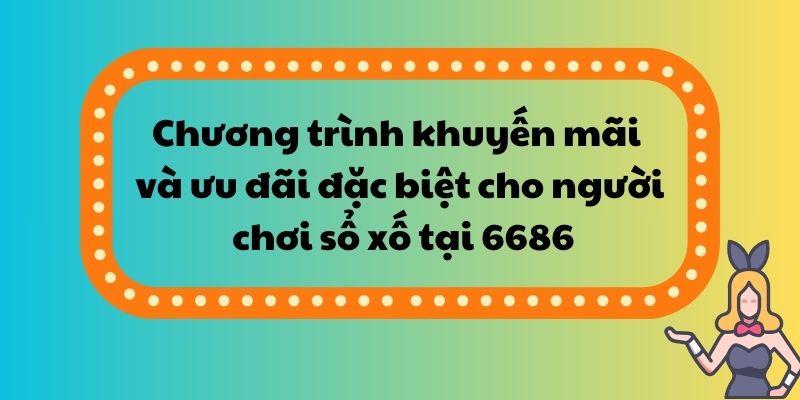 Chương trình khuyến mãi và ưu đãi đặc biệt cho người chơi sổ xố tại 6686