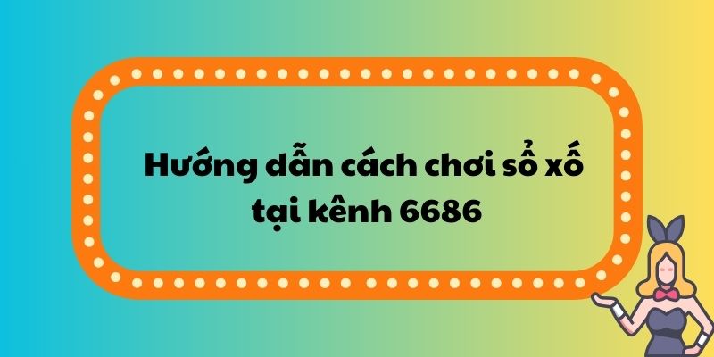 Hướng dẫn cách chơi sổ xố tại kênh 6686