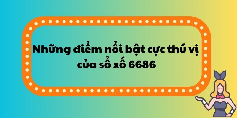 Những điểm nổi bật cực thú vị của sổ xố 6686