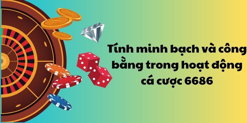 Tính minh bạch và công bằng trong hoạt động cá cược 6686