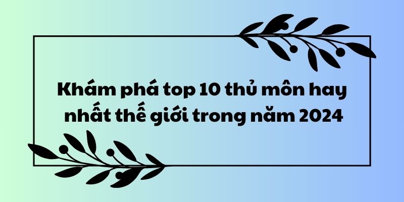 Khám phá top 10 thủ môn hay nhất thế giới trong năm 2024