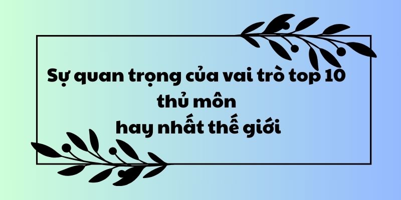 Sự quan trọng của vai trò top 10 thủ môn hay nhất thế giới