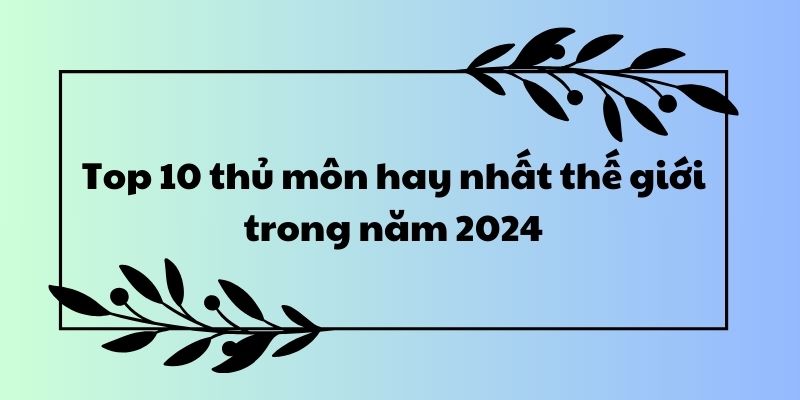 Top 10 thủ môn hay nhất thế giới trong năm 2024